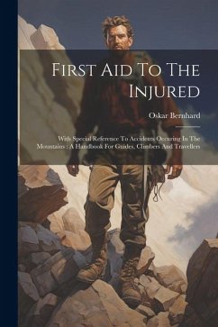 First Aid To The Injured: With Special Reference To Accidents Occuring In The Mountains: A Handbook For Guides, Climbers And Travellers - Bernhard, Oskar