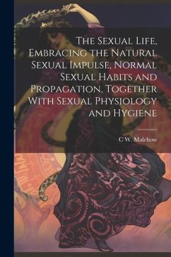 The Sexual Life, Embracing the Natural Sexual Impulse, Normal Sexual Habits and Propagation, Together With Sexual Physiology and Hygiene - Malchow, C. W. B.