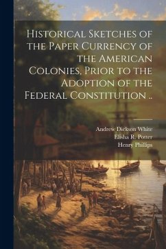 Historical Sketches of the Paper Currency of the American Colonies, Prior to the Adoption of the Federal Constitution .. - White, Andrew Dickson; Phillips, Henry; Potter, Elisha R.