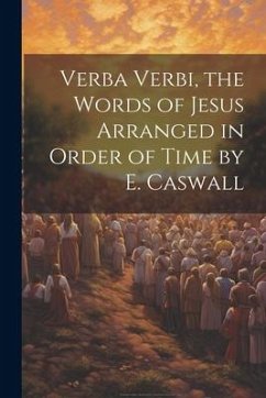 Verba Verbi, the Words of Jesus Arranged in Order of Time by E. Caswall - Anonymous