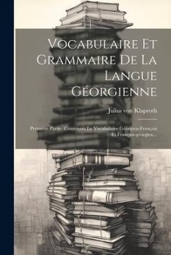 Vocabulaire Et Grammaire De La Langue Géorgienne: Première Partie, Contenant Le Vocabulaire Géorgien-français Et Français-géorgien... - Klaproth, Julius Von