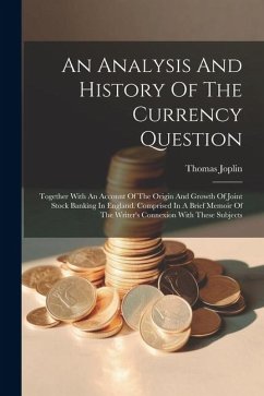 An Analysis And History Of The Currency Question: Together With An Account Of The Origin And Growth Of Joint Stock Banking In England. Comprised In A - Joplin, Thomas