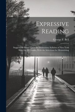Expressive Reading: Suggestions Based Upon the Elementary Syllabus of New York State for All Grades, With the Selections for Memorizing - Bell, George F.