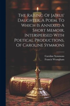The Raising Of Jaïrus' Daughter, A Poem. To Which Is Annexed A Short Memoir, Interspersed With Poetical Productions, Of Caroline Symmons - Wrangham, Francis; Symmons, Caroline