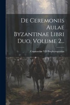 De Ceremoniis Aulae Byzantinae Libri Duo, Volume 2...