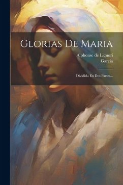 Glorias De Maria: Dividida En Dos Partes... - Liguori, Alphonse De; Garcia