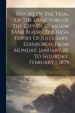 Report Of The Trial Of The Directors Of The City Of Glasgow Bank Before The High Court Of Justiciary, Edinburgh, From Monday, January 20, To Saturday, - Anonymous