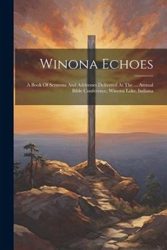 Winona Echoes: A Book Of Sermons And Addresses Delivered At The ... Annual Bible Conference, Winona Lake, Indiana - Anonymous
