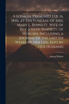 A Sermon, Preached Feb. 16, 1846, at the Funeral of Mrs. Mary L. Bennett, Wife of Rev. Joseph Bennett, of Woburn, Including a Journal of the Last six - Aaron, Pickett