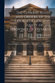 The General Rules, and Orders, of the Courts of law, and Equity, of the Province of Ontario: Passed Prior to the Judicature Act, 1881, and now Remaini