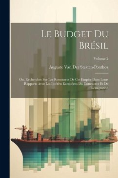 Le Budget Du Brésil: Ou, Recherches Sur Les Ressources De Cet Empire Dans Leurs Rapports Avec Les Intérêts Européens Du Commerce Et De L'ém - Straten-Ponthoz, Auguste van der