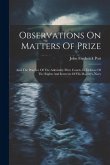 Observations On Matters Of Prize: And The Practice Of The Admiralty Prize Courts, In Defence Of The Rights And Interests Of His Majesty's Navy
