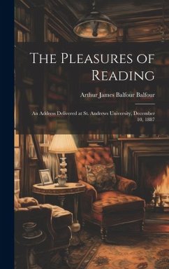 The Pleasures of Reading: An Address Delivered at St. Andrews University, December 10, 1887 - Balfour, Arthur James Balfour