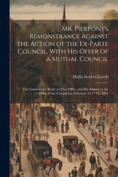 Mr. Pierpont's Remonstrance Against the Action of the Ex-Parte Council, With His Offer of a Mutual Council; the Committee's Reply to That Offer, and H - Church, Hollis Street