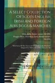 A Select Collection Of Scots English Irish And Foreign Airs Jiggs & Marches: With Some Of The Newest & Most Fashionable Reels &c Adapted For The Germa