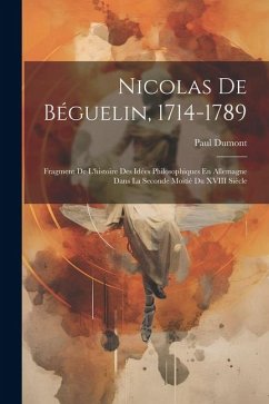 Nicolas De Béguelin, 1714-1789: Fragment De L'histoire Des Idées Philosophiques En Allemagne Dans La Seconde Moitié Du XVIII Siècle - Dumont, Paul