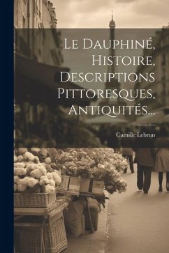 Le Dauphiné, Histoire, Descriptions Pittoresques, Antiquités... - Lebrun, Camille