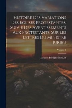 Histoire Des Variations Des Eglises Protestantes, Suivie Des Avertissements Aux Protestants, Sur Les Lettres Du Ministre Jurieu; Volume 1 - Bossuet, Jacques-Benigne