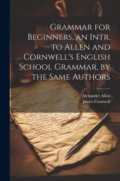 Grammar for Beginners, an Intr. to Allen and Cornwell's English School Grammar, by the Same Authors - Cornwell, James; Allen, Alexander