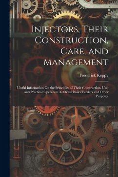 Injectors, Their Construction, Care, and Management: Useful Information On the Principles of Their Construction, Use, and Practical Operation As Steam - Keppy, Frederick