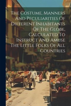 The Costume, Manners And Peculiarities Of Different Inhabitants Of The Globe, Calculated To Instruct And Amuse The Little Folks Of All Countries - Anonymous