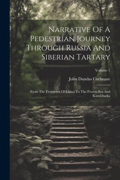 Narrative Of A Pedestrian Journey Through Russia And Siberian Tartary: From The Frontieres Of China To The Frozen Sea And Kamtchatka; Volume 1 - Cochrane, John Dundas