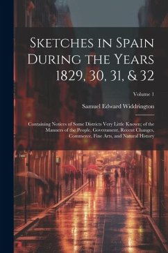 Sketches in Spain During the Years 1829, 30, 31, & 32: Containing Notices of Some Districts Very Little Known; of the Manners of the People, Governmen - Widdrington, Samuel Edward