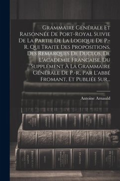 Grammaire Générale Et Raisonnée De Port-royal Suivie De La Partie De La Logique De P.-r. Qui Traite Des Propositions, Des Remarques De Duclos, De L'ac - Arnauld, Antoine