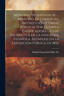 Memoria Presentada Al ... Ministro De Comercio, Instrucción Y Obras Públicas Por La Junta Calificadora De Los Productos De La Industria Española, Reun - de 1850, Madrid Exposición Públ