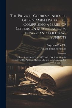 The Private Correspondence of Benjamin Franklin ... Comprising a Series of Letters on Miscellaneous, Literary, and Political Subjects: Written Between - Franklin, Benjamin; Franklin, William Temple