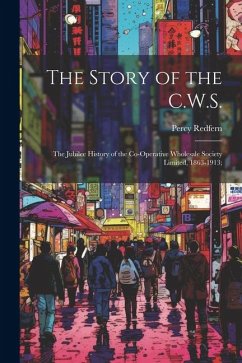 The Story of the C.W.S.; the Jubilee History of the Co-operative Wholesale Society Limited, 1863-1913; - Redfern, Percy