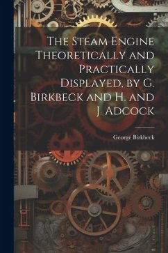 The Steam Engine Theoretically and Practically Displayed, by G. Birkbeck and H. and J. Adcock - Birkbeck, George