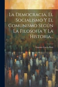 La Democracia, El Socialismo Y El Comunismo Según La Filosofía Y La Historia... - Ruiz, Eugenio Garcia