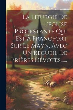 La Liturgie De L'eglise Protestante Qui Est À Francfort Sur Le Mayn, Avec Un Recueil De Prières Dévotes...... - Anonymous