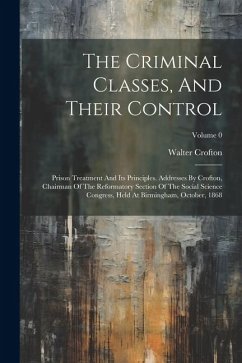 The Criminal Classes, And Their Control: Prison Treatment And Its Principles. Addresses By Crofton, Chairman Of The Reformatory Section Of The Social - Crofton, Walter