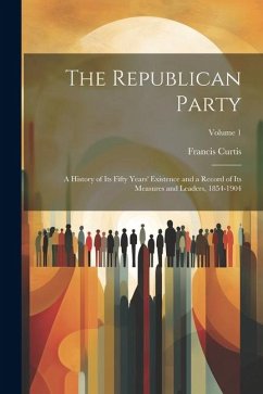 The Republican Party: A History of Its Fifty Years' Existence and a Record of Its Measures and Leaders, 1854-1904; Volume 1 - Curtis, Francis