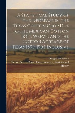 A Statistical Study of the Decrease in the Texas Cotton Crop due to the Mexican Cotton Boll Weevil and the Cotton Acreage of Texas 1899-1904 Inclusive - Sanderson, Dwight