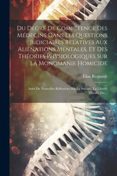 Du Degré De Compétence Des Médecins Dans Les Questions Judiciaires Relatives Aux Aliénations Mentales, Et Des Théories Physiologiques Sur La Monomanie - Regnault, Élias