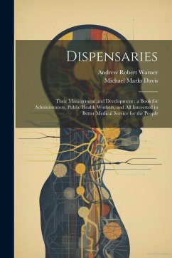 Dispensaries: Their Management and Development: a Book for Administrators, Public Health Workers, and all Interested in Better Medic - Davis, Michael Marks; Warner, Andrew Robert