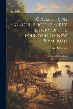 Collections Concerning the Early History of the Founders of New Plymouth: The First Colonists of Ne - Hunter, Joseph