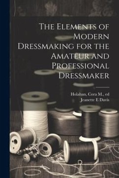 The Elements of Modern Dressmaking for the Amateur and Professional Dressmaker - Davis, Jeanette E.