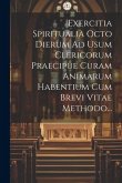Exercitia Spiritualia Octo Dierum Ad Usum Clericorum Praecipue Curam Animarum Habentium Cum Brevi Vitae Methodo...