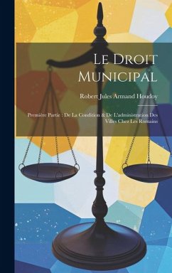 Le Droit Municipal: Première Partie: De La Condition & De L'administration Des Villes Chez Les Romains - Houdoy, Robert Jules Armand