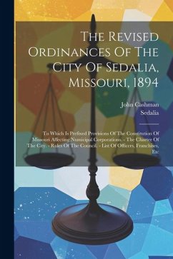 The Revised Ordinances Of The City Of Sedalia, Missouri, 1894: To Which Is Prefixed Provisions Of The Constitution Of Missouri Affecting Numicipal Cor - (Mo )., Sedalia; Cashman, John