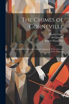 The Chimes of Corneville: (Les Cloches De Corneville) Opera Comique in Three Acts and Four Tableaux - Planquette, Robert; Clairville, M.; Gabet, Charles