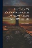 History Of Congregationalism From About A.d. 250 To 1616