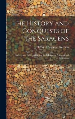 The History and Conquests of the Saracens: Six Lectures Delivered Before the Edinburgh Philosophical Institution - Freeman, Edward Augustus