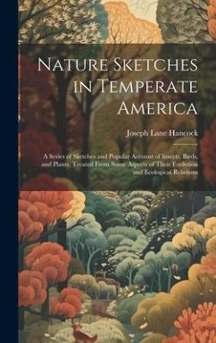 Nature Sketches in Temperate America: A Series of Sketches and Popular Account of Insects, Birds, and Plants, Treated From Some Aspects of Their Evolu - Hancock, Joseph Lane