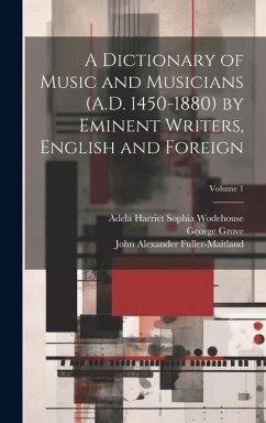 A Dictionary of Music and Musicians (A.D. 1450-1880) by Eminent Writers, English and Foreign; Volume 1 - Fuller-Maitland, John Alexander; Grove, George; Wodehouse, Adela Harriet Sophia