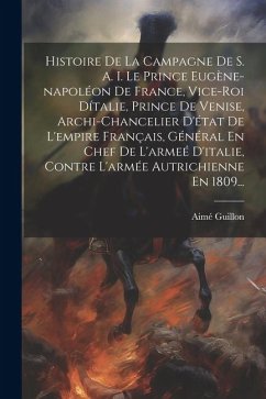 Histoire De La Campagne De S. A. I. Le Prince Eugène-napoléon De France, Vice-roi Dítalie, Prince De Venise, Archi-chancelier D'état De L'empire Franç - Guillon, Aimé